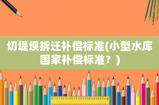 切堤壩拆遷補償標準(小型水庫國家補償標準？)