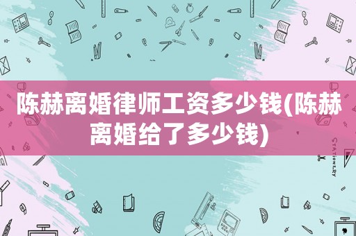 陳赫離婚律師工資多少錢(陳赫離婚給了多少錢)