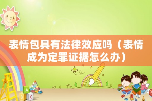 表情包具有法律效應嗎（表情成為定罪證據怎么辦）
