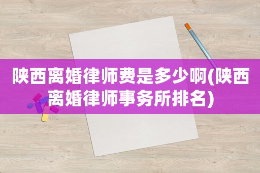 陜西離婚律師費(fèi)是多少啊(陜西離婚律師事務(wù)所排名)