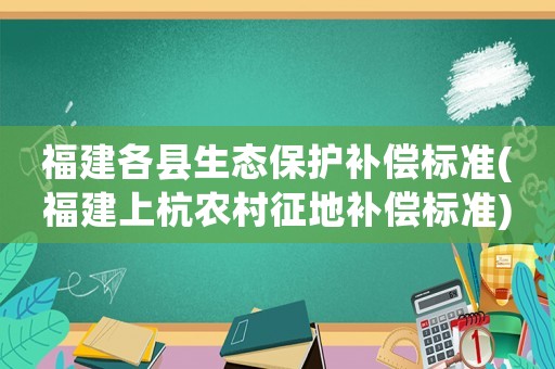 福建各縣生態(tài)保護補償標準(福建上杭農(nóng)村征地補償標準)
