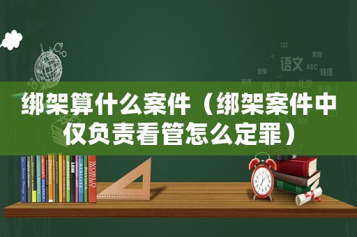 綁架算什么案件（綁架案件中僅負責看管怎么定罪）