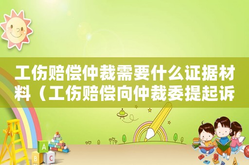 工傷賠償仲裁需要什么證據(jù)材料（工傷賠償向仲裁委提起訴訟嗎）