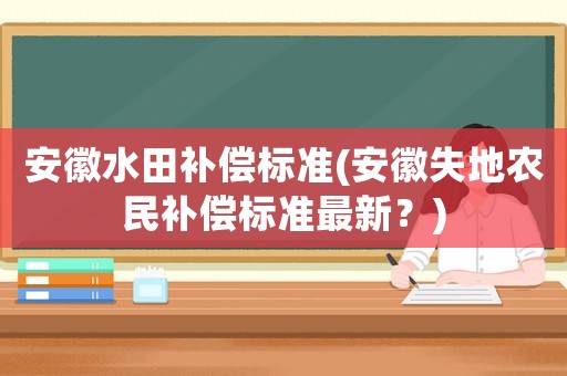 安徽水田補償標準(安徽失地農(nóng)民補償標準最新？)