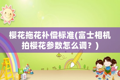 櫻花拖花補償標準(富士相機拍櫻花參數怎么調？)