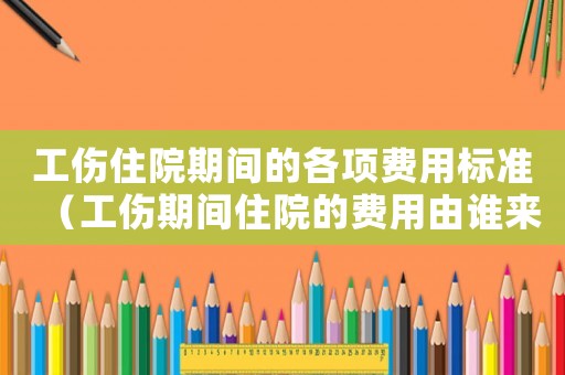 工傷住院期間的各項(xiàng)費(fèi)用標(biāo)準(zhǔn)（工傷期間住院的費(fèi)用由誰來承擔(dān)）