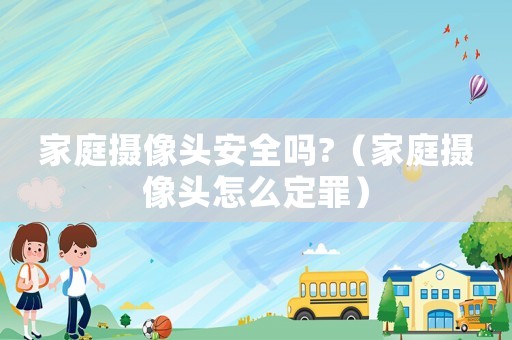 家庭攝像頭安全嗎?（家庭攝像頭怎么定罪）