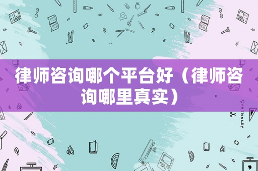 律師咨詢哪個(gè)平臺(tái)好（律師咨詢哪里真實(shí)）