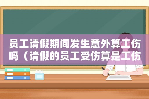 員工請假期間發生意外算工傷嗎（請假的員工受傷算是工傷嗎）