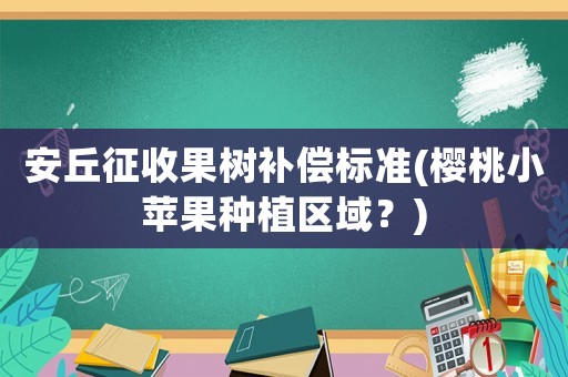 安丘征收果樹補(bǔ)償標(biāo)準(zhǔn)(櫻桃小蘋果種植區(qū)域？)