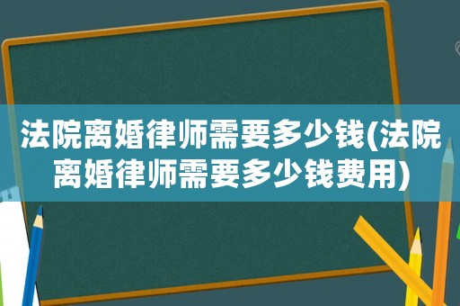 法院離婚律師需要多少錢(法院離婚律師需要多少錢費用)