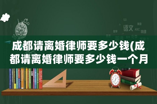 成都請離婚律師要多少錢(成都請離婚律師要多少錢一個月)