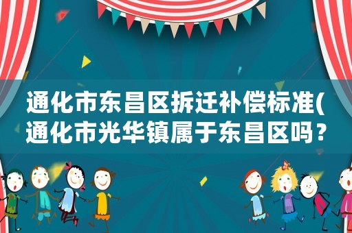 通化市東昌區拆遷補償標準(通化市光華鎮屬于東昌區嗎？)