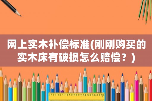 網上實木補償標準(剛剛購買的實木床有破損怎么賠償？)
