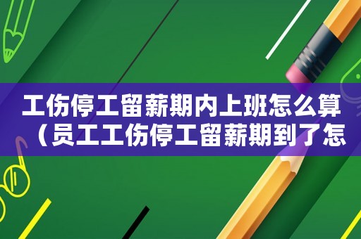 工傷停工留薪期內(nèi)上班怎么算（員工工傷停工留薪期到了怎么辦）