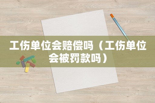 工傷單位會(huì)賠償嗎（工傷單位會(huì)被罰款嗎）