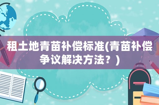租土地青苗補償標準(青苗補償爭議解決方法？)