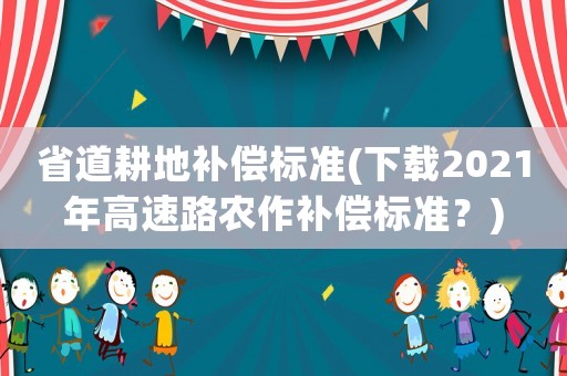 省道耕地補償標(biāo)準(zhǔn)(下載2021年高速路農(nóng)作補償標(biāo)準(zhǔn)？)
