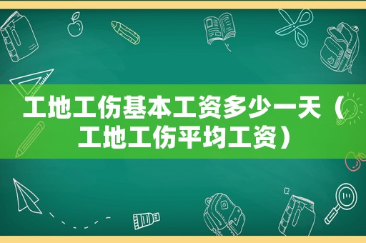 工地工傷基本工資多少一天（工地工傷平均工資）