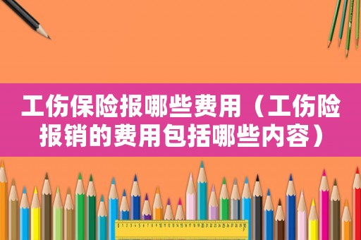 工傷保險報哪些費用（工傷險報銷的費用包括哪些內(nèi)容）