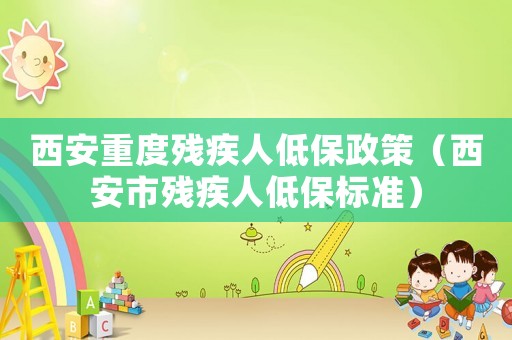 西安重度殘疾人低保政策（西安市殘疾人低保標準）