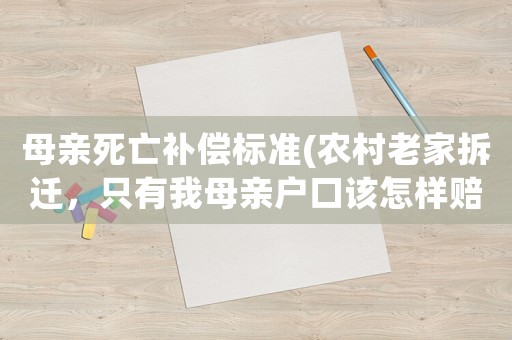 母親死亡補償標(biāo)準(zhǔn)(農(nóng)村老家拆遷，只有我母親戶口該怎樣賠償？)