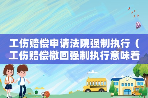 工傷賠償申請法院強制執行（工傷賠償撤回強制執行意味著什么）