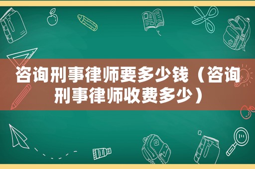 咨詢刑事律師要多少錢（咨詢刑事律師收費多少）