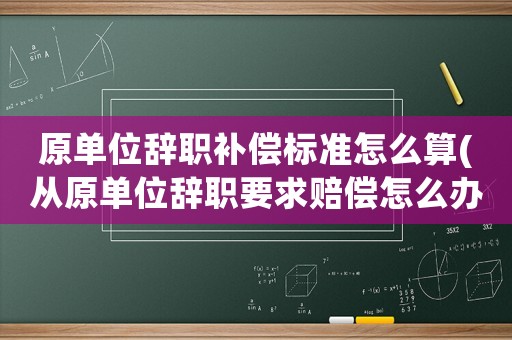 原單位辭職補(bǔ)償標(biāo)準(zhǔn)怎么算(從原單位辭職要求賠償怎么辦)
