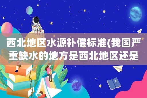 西北地區水源補償標準(我國嚴重缺水的地方是西北地區還是華北地區？)