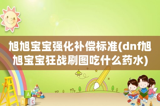 旭旭寶寶強化補償標準(dnf旭旭寶寶狂戰刷圖吃什么藥水)