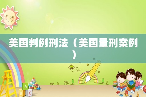 美國判例刑法（美國量刑案例）
