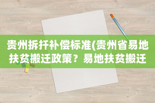 貴州拆扦補償標準(貴州省易地扶貧搬遷政策？易地扶貧搬遷舊房拆除獎勵金是多少？)