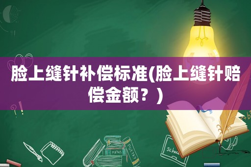 臉上縫針補(bǔ)償標(biāo)準(zhǔn)(臉上縫針賠償金額？)