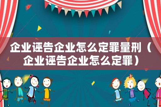企業誣告企業怎么定罪量刑（企業誣告企業怎么定罪）
