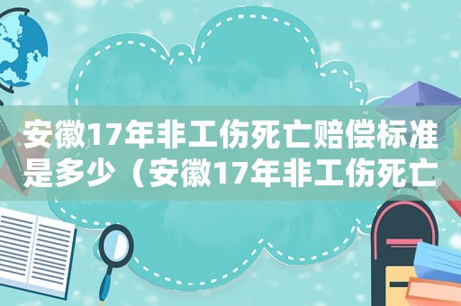 安徽17年非工傷死亡賠償標準是多少（安徽17年非工傷死亡賠償標準）