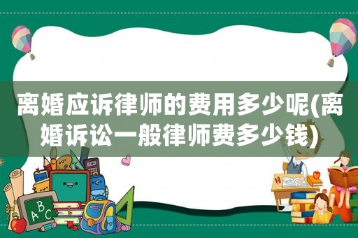 離婚應訴律師的費用多少呢(離婚訴訟一般律師費多少錢)
