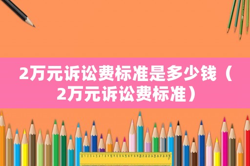 2萬元訴訟費(fèi)標(biāo)準(zhǔn)是多少錢（2萬元訴訟費(fèi)標(biāo)準(zhǔn)）