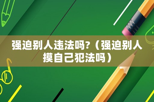 強迫別人違法嗎?（強迫別人摸自己犯法嗎）