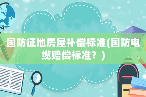 國防征地房屋補償標準(國防電纜賠償標準？)