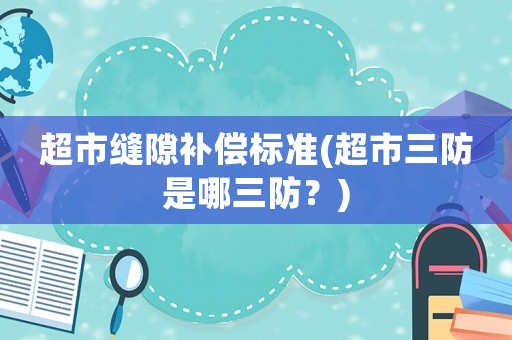 超市縫隙補償標準(超市三防是哪三防？)