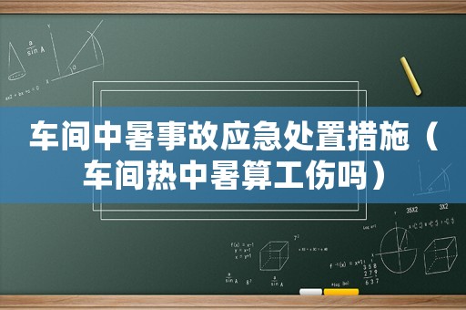 車間中暑事故應(yīng)急處置措施（車間熱中暑算工傷嗎）