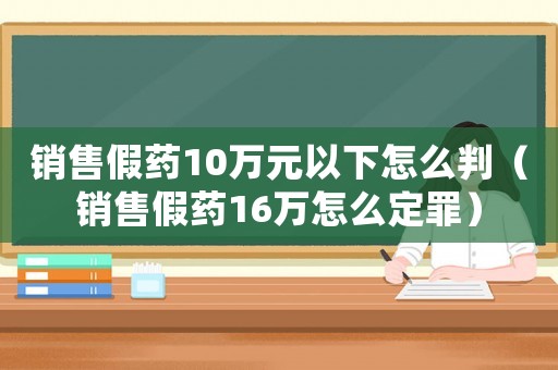 銷售假藥10萬元以下怎么判（銷售假藥16萬怎么定罪）