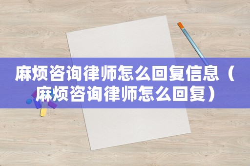 麻煩咨詢律師怎么回復信息（麻煩咨詢律師怎么回復）