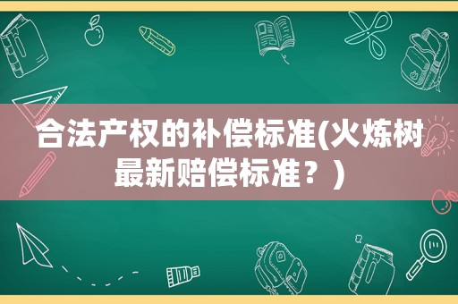 合法產權的補償標準(火煉樹最新賠償標準？)