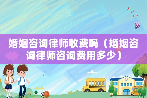 婚姻咨詢律師收費嗎（婚姻咨詢律師咨詢費用多少）