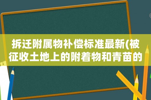 拆遷附屬物補償標準最新(被征收土地上的附著物和青苗的補償標準是什么)