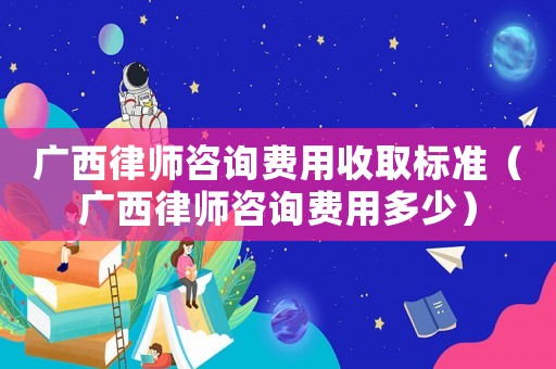 廣西律師咨詢費(fèi)用收取標(biāo)準(zhǔn)（廣西律師咨詢費(fèi)用多少）