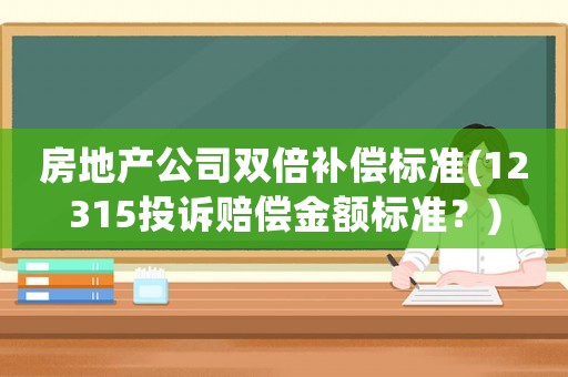 房地產公司雙倍補償標準(12315投訴賠償金額標準？)