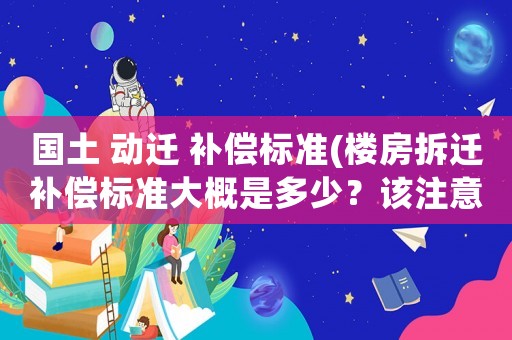 國土 動遷 補償標準(樓房拆遷補償標準大概是多少？該注意些什么？)